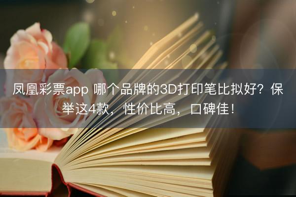 凤凰彩票app 哪个品牌的3D打印笔比拟好？保举这4款，性价比高，口碑佳！