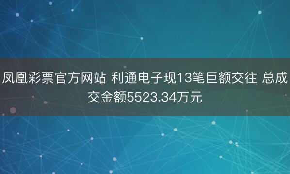 凤凰彩票官方网站 利通电子现13笔巨额交往 总成交金额5523.34万元