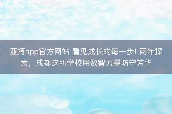 亚搏app官方网站 看见成长的每一步! 两年探索,成都这所学校用数智力量防守芳华