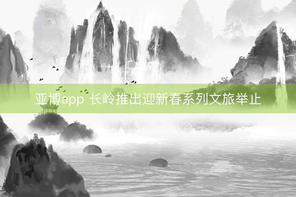 亚博app 长岭推出迎新春系列文旅举止