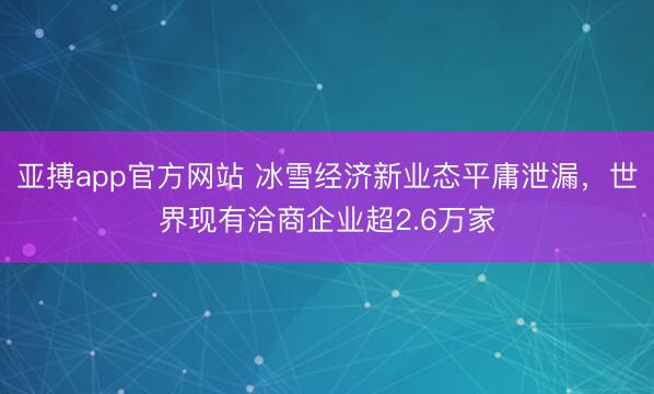 亚搏app官方网站 冰雪经济新业态平庸泄漏，世界现有洽商企业超2.6万家