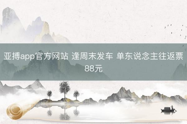 亚搏app官方网站 逢周末发车 单东说念主往返票88元