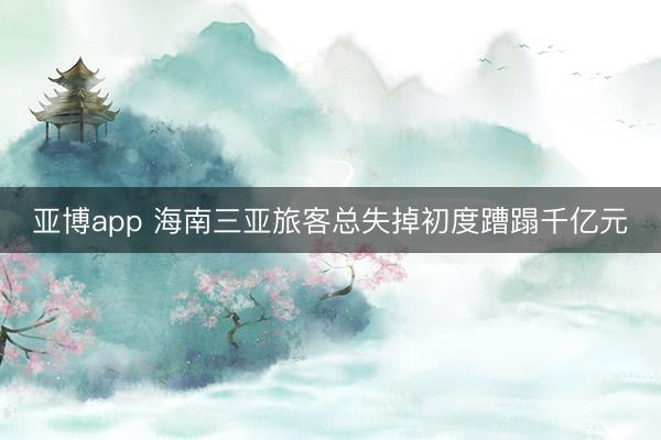 亚博app 海南三亚旅客总失掉初度蹧蹋千亿元
