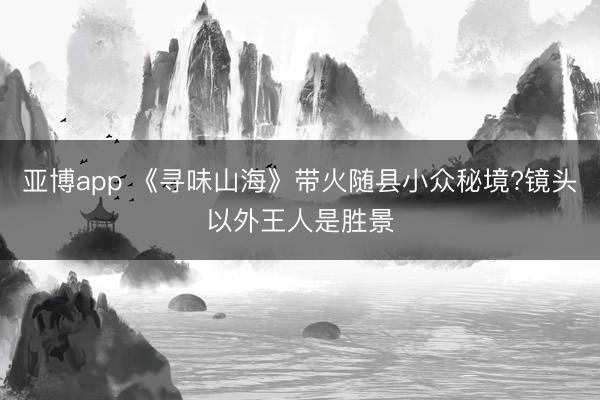 亚博app 《寻味山海》带火随县小众秘境?镜头以外王人是胜景