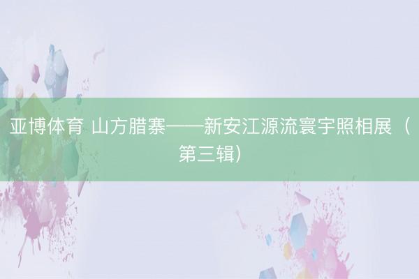 亚博体育 山方腊寨——新安江源流寰宇照相展（第三辑）