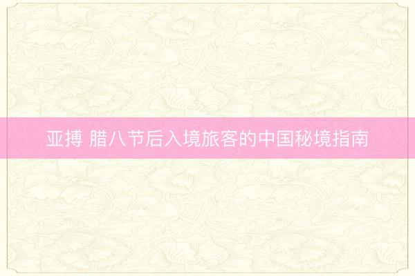 亚搏 腊八节后入境旅客的中国秘境指南