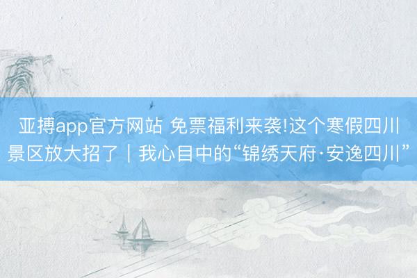 亚搏app官方网站 免票福利来袭!这个寒假四川景区放大招了|我心目中的“锦绣天府·安逸四川”