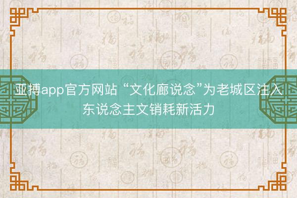 亚搏app官方网站 “文化廊说念”为老城区注入东说念主文销耗新活力