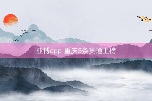 亚博app 重庆3条贯通上榜