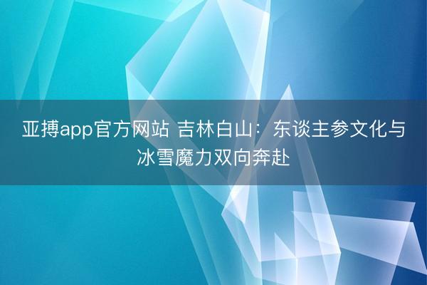 亚搏app官方网站 吉林白山：东谈主参文化与冰雪魔力双向奔赴