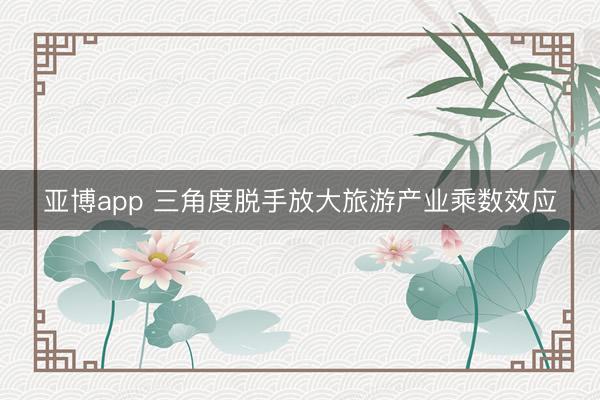 亚博app 三角度脱手放大旅游产业乘数效应