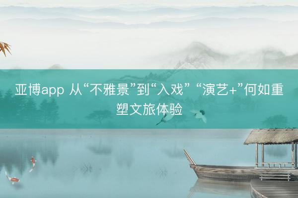 亚博app 从“不雅景”到“入戏” “演艺+”何如重塑文旅体验