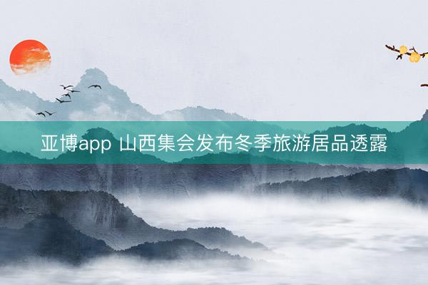 亚博app 山西集会发布冬季旅游居品透露