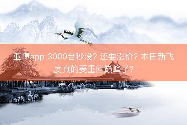 亚博app 3000台秒没? 还要涨价? 本田新飞度真的要重回巅峰了?