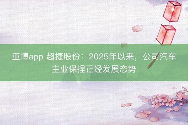 亚博app 超捷股份：2025年以来，公司汽车主业保捏正经发展态势