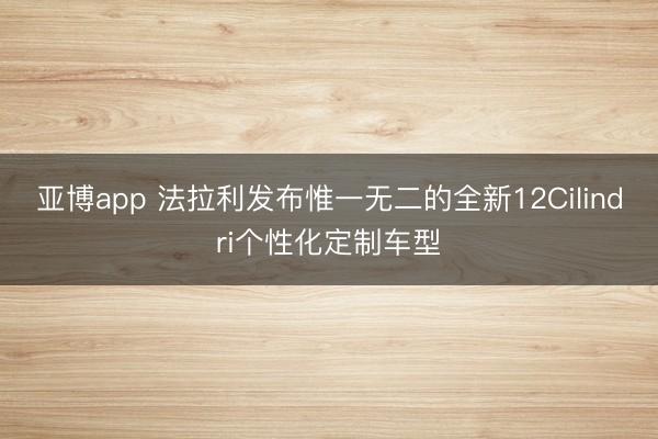 亚博app 法拉利发布惟一无二的全新12Cilindri个性化定制车型
