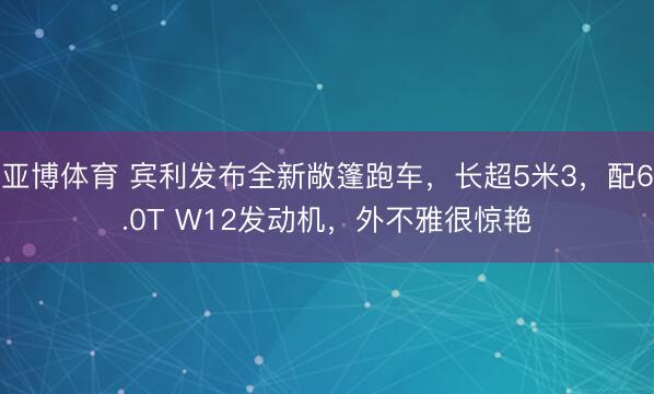 亚博体育 宾利发布全新敞篷跑车,长超5米3,配6.0T W12发动机,外不雅很惊艳