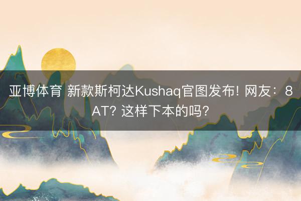 亚博体育 新款斯柯达Kushaq官图发布! 网友：8AT? 这样下本的吗?