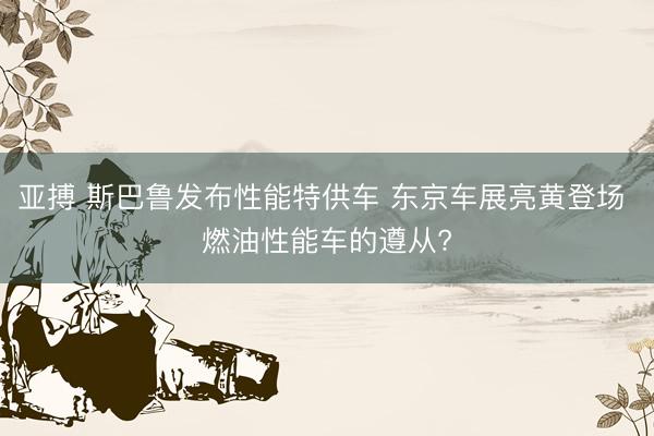 亚搏 斯巴鲁发布性能特供车 东京车展亮黄登场 燃油性能车的遵从?