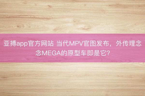 亚搏app官方网站 当代MPV官图发布,外传理念念MEGA的原型车即是它?