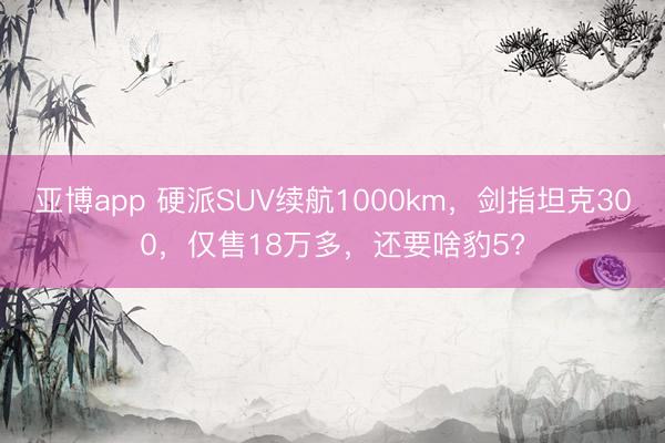 亚博app 硬派SUV续航1000km,剑指坦克300,仅售18万多,还要啥豹5?