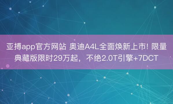 亚搏app官方网站 奥迪A4L全面焕新上市! 限量典藏版限时29万起，不绝2.0T引擎+7DCT