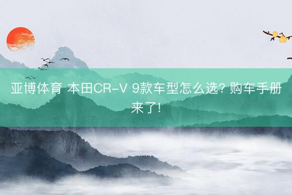亚博体育 本田CR-V 9款车型怎么选? 购车手册来了!
