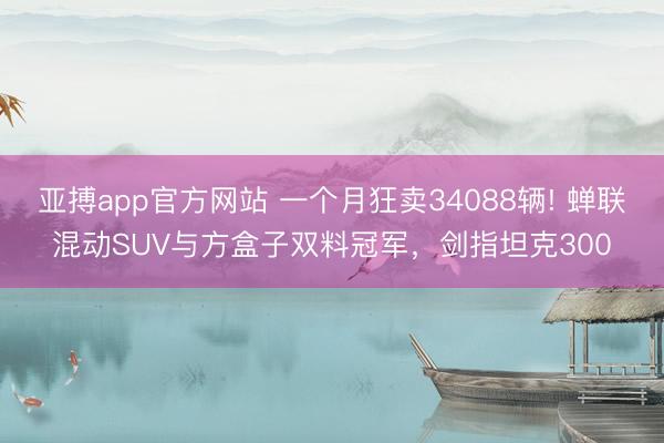 亚搏app官方网站 一个月狂卖34088辆! 蝉联混动SUV与方盒子双料冠军，剑指坦克300