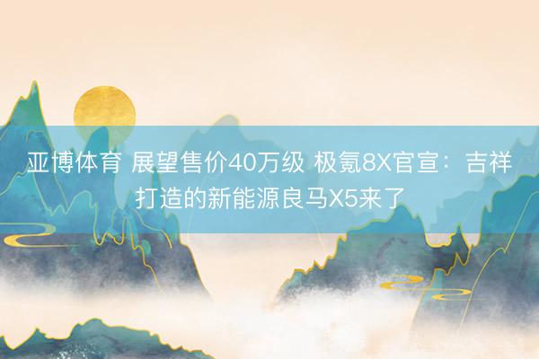 亚博体育 展望售价40万级 极氪8X官宣:吉祥打造的新能源良马X5来了