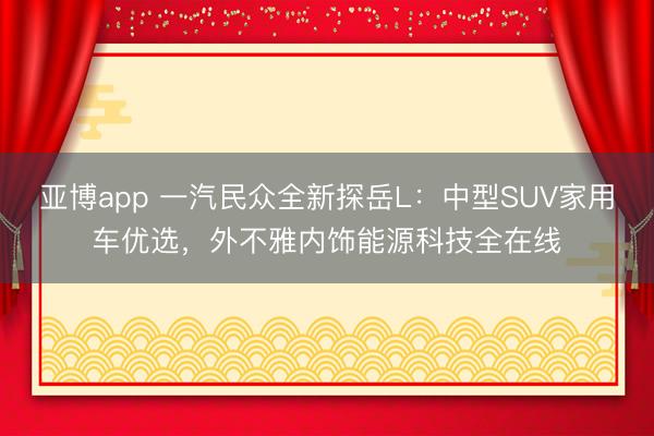 亚博app 一汽民众全新探岳L：中型SUV家用车优选，外不雅内饰能源科技全在线