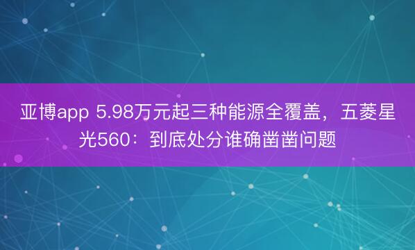 亚博app 5.98万元起三种能源全覆盖,五菱星光560:到底处分谁确凿凿问题