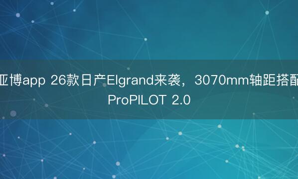 亚博app 26款日产Elgrand来袭，3070mm轴距搭配ProPILOT 2.0