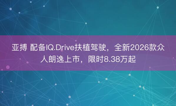亚搏 配备IQ.Drive扶植驾驶，全新2026款众人朗逸上市，限时8.38万起