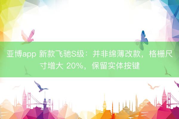 亚博app 新款飞驰S级:并非绵薄改款,格栅尺寸增大 20%,保留实体按键