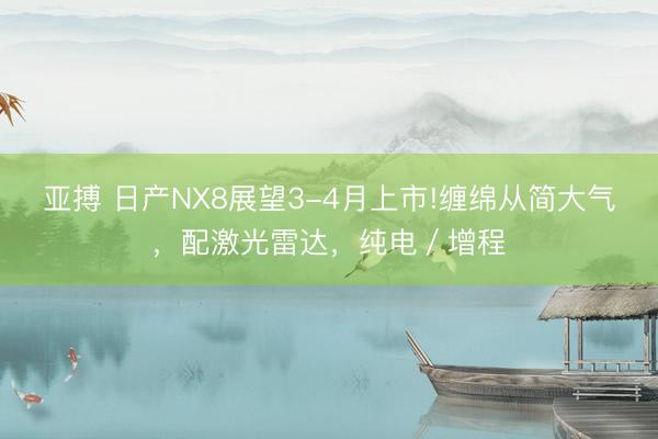 亚搏 日产NX8展望3-4月上市!缠绵从简大气，配激光雷达，纯电／增程