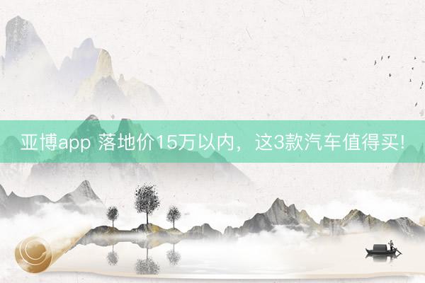 亚博app 落地价15万以内，这3款汽车值得买!