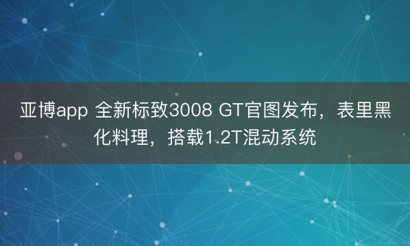 亚博app 全新标致3008 GT官图发布，表里黑化料理，搭载1.2T混动系统