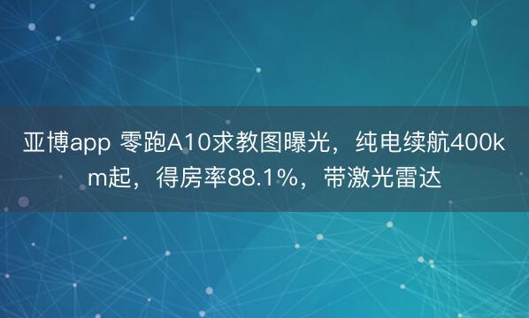 亚博app 零跑A10求教图曝光，纯电续航400km起，得房率88.1%，带激光雷达