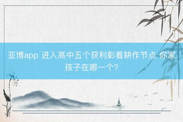 亚博app 进入高中五个获利彰着耕作节点 你家孩子在哪一个？