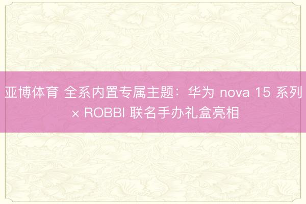 亚博体育 全系内置专属主题:华为 nova 15 系列 × ROBBI 联名手办礼盒亮相
