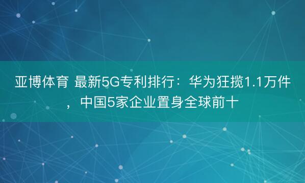 亚博体育 最新5G专利排行:华为狂揽1.1万件,中国5家企业置身全球前十