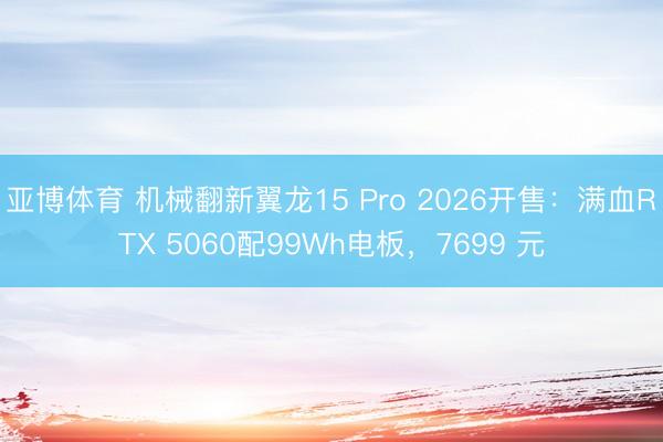 亚博体育 机械翻新翼龙15 Pro 2026开售：满血RTX 5060配99Wh电板，7699 元