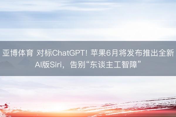 亚博体育 对标ChatGPT! 苹果6月将发布推出全新AI版Siri，告别“东谈主工智障”