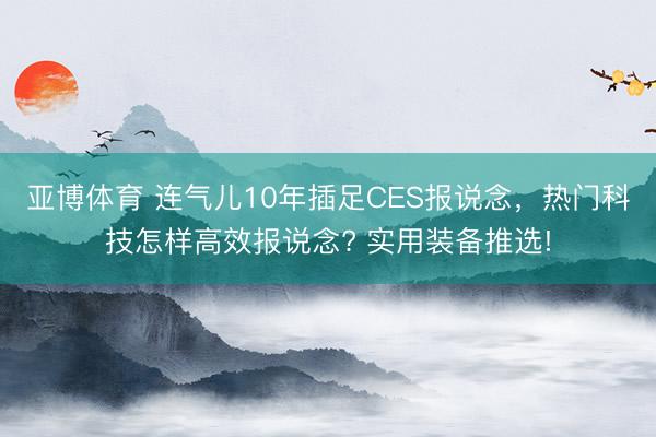 亚博体育 连气儿10年插足CES报说念，热门科技怎样高效报说念? 实用装备推选!