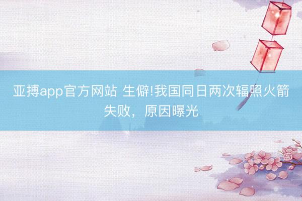 亚搏app官方网站 生僻!我国同日两次辐照火箭失败，原因曝光