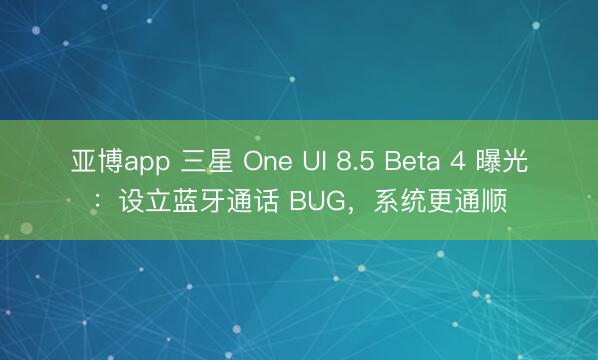 亚博app 三星 One UI 8.5 Beta 4 曝光:设立蓝牙通话 BUG,系统更通顺