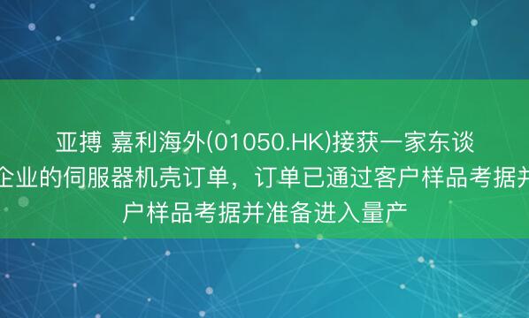 亚搏 嘉利海外(01050.HK)接获一家东谈主工智能逾越企业的伺服器机壳订单，订单已通过客户样品考据并准备进入量产