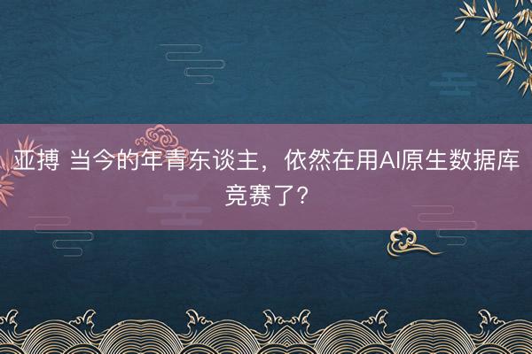 亚搏 当今的年青东谈主,依然在用AI原生数据库竞赛了?