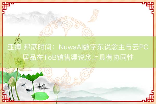 亚搏 邦彦时间：NuwaAI数字东说念主与云PC居品在ToB销售渠说念上具有协同性