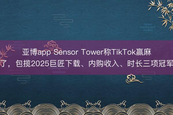 亚博app Sensor Tower称TikTok赢麻了,包揽2025巨匠下载、内购收入、时长三项冠军